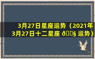 3月27日星座运势（2021年3月27日十二星座 🐧 运势）